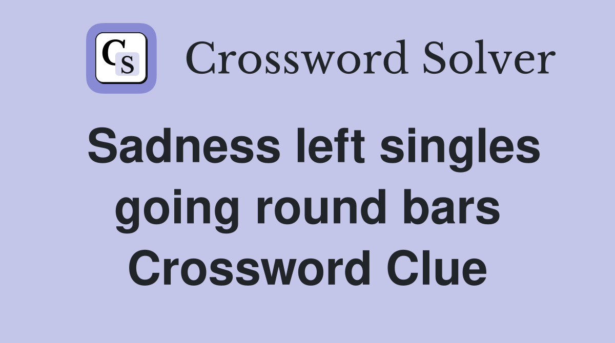 Sadness left singles going round bars Crossword Clue