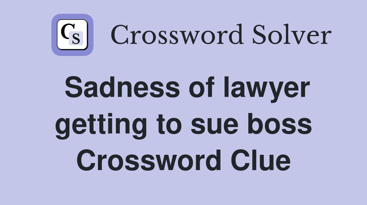 Sadness of lawyer getting to sue boss Crossword Clue