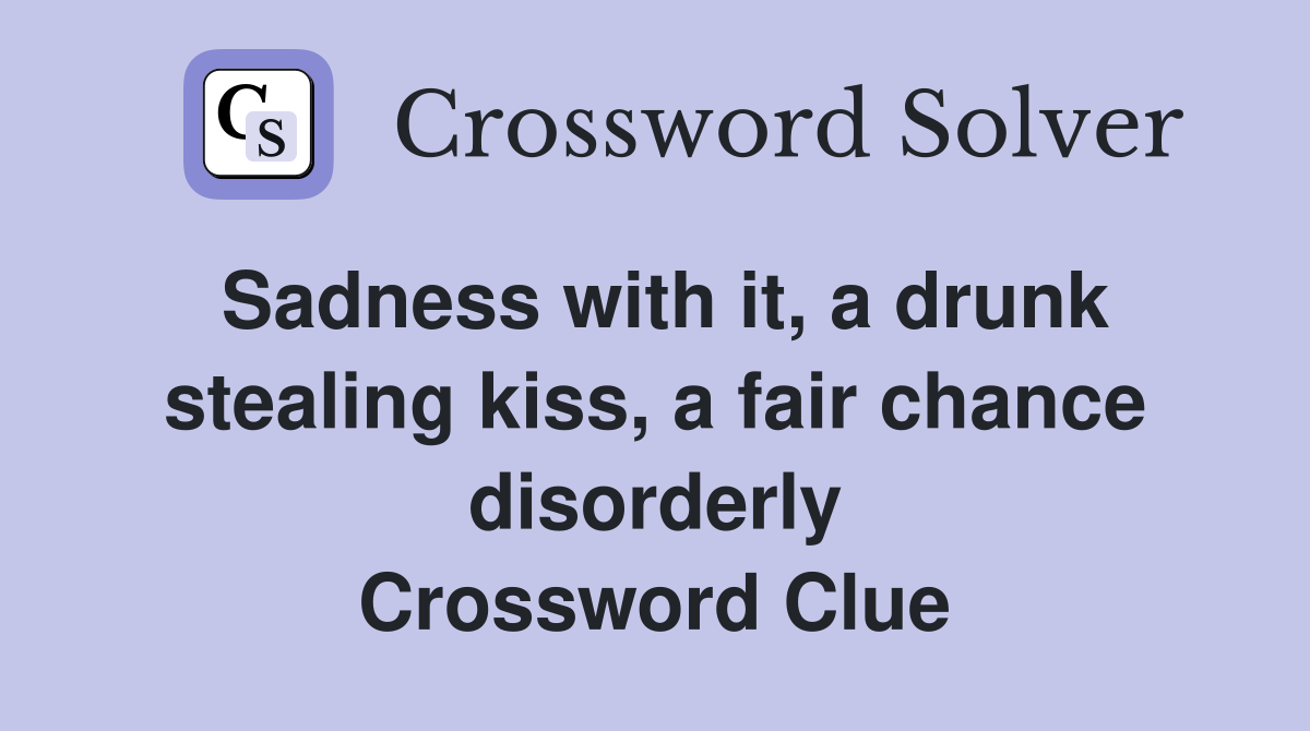 Sadness with it, a drunk stealing kiss, a fair chance disorderly Crossword Clue