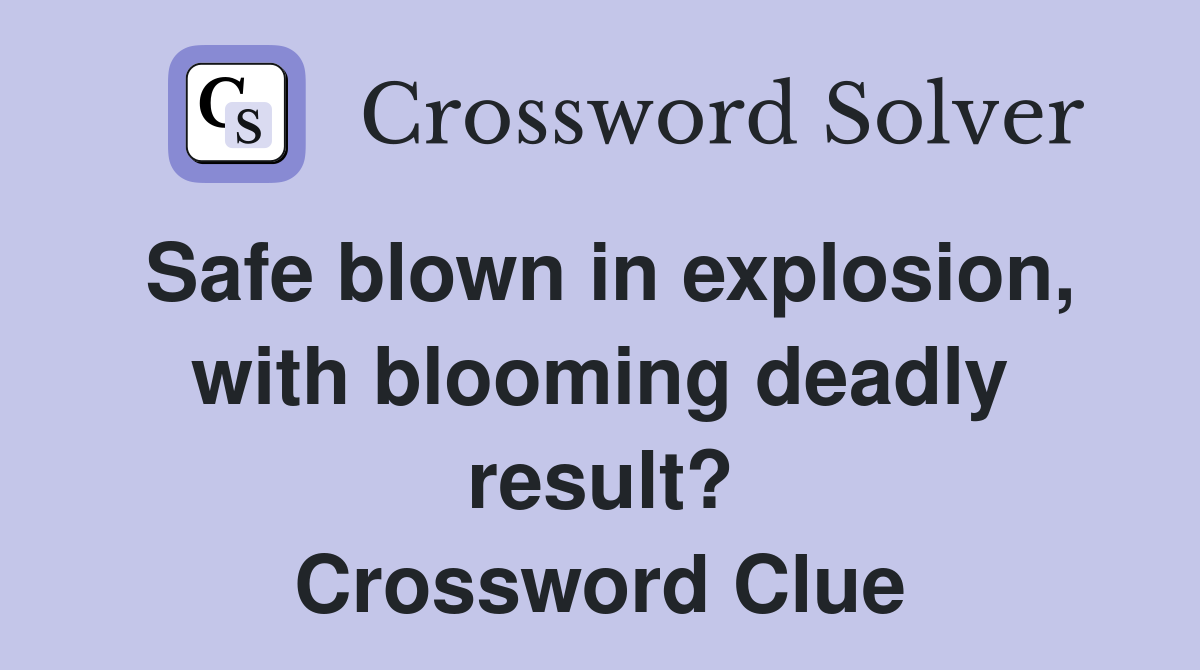 Safe blown in explosion, with blooming deadly result? Crossword Clue