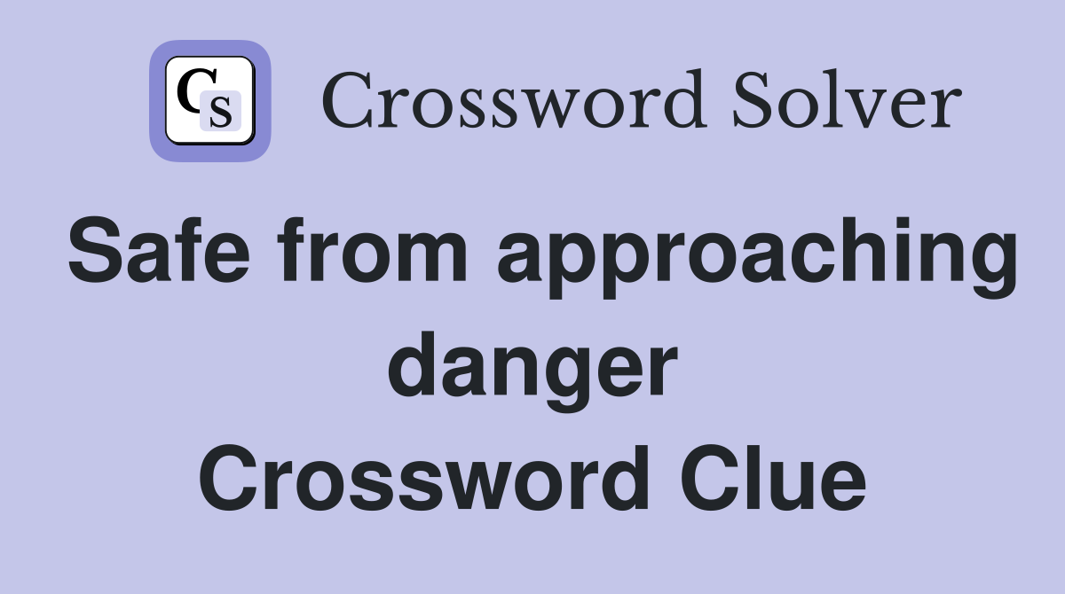 Safe from approaching danger Crossword Clue