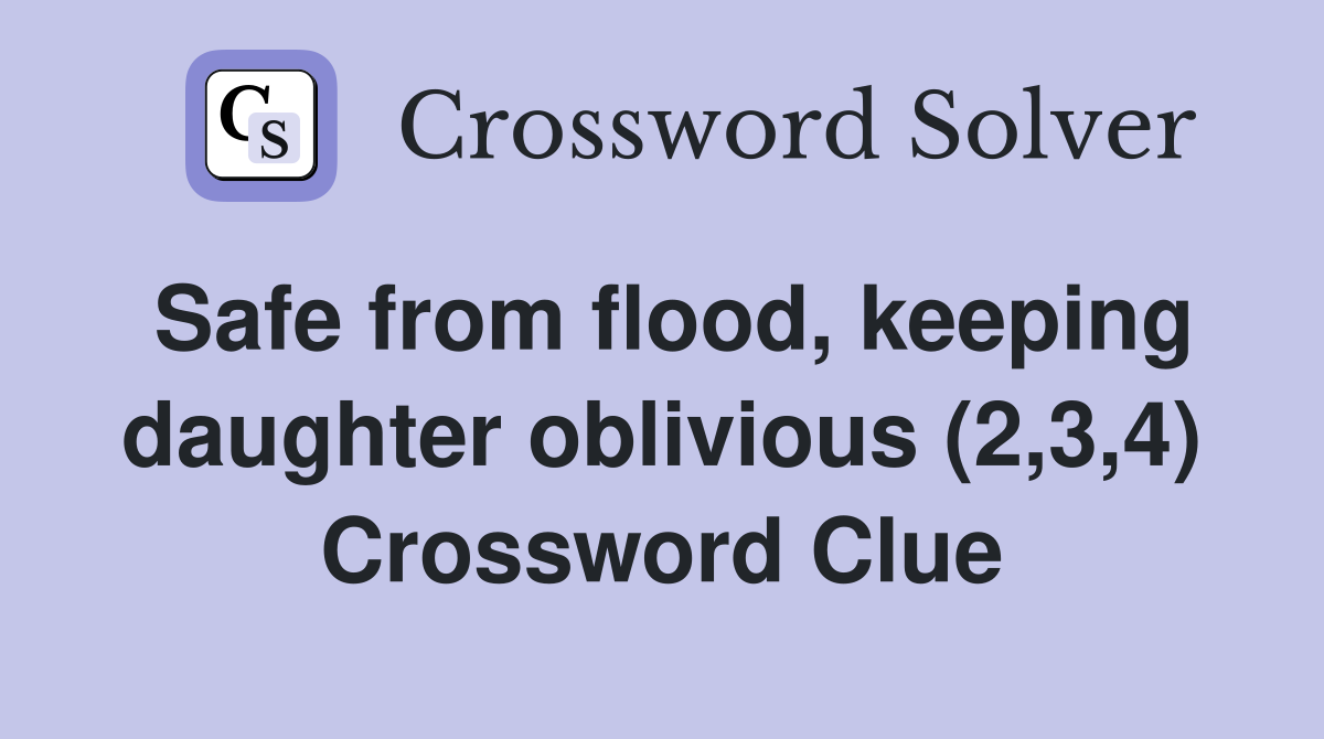 Safe from flood, keeping daughter oblivious (2,3,4) Crossword Clue