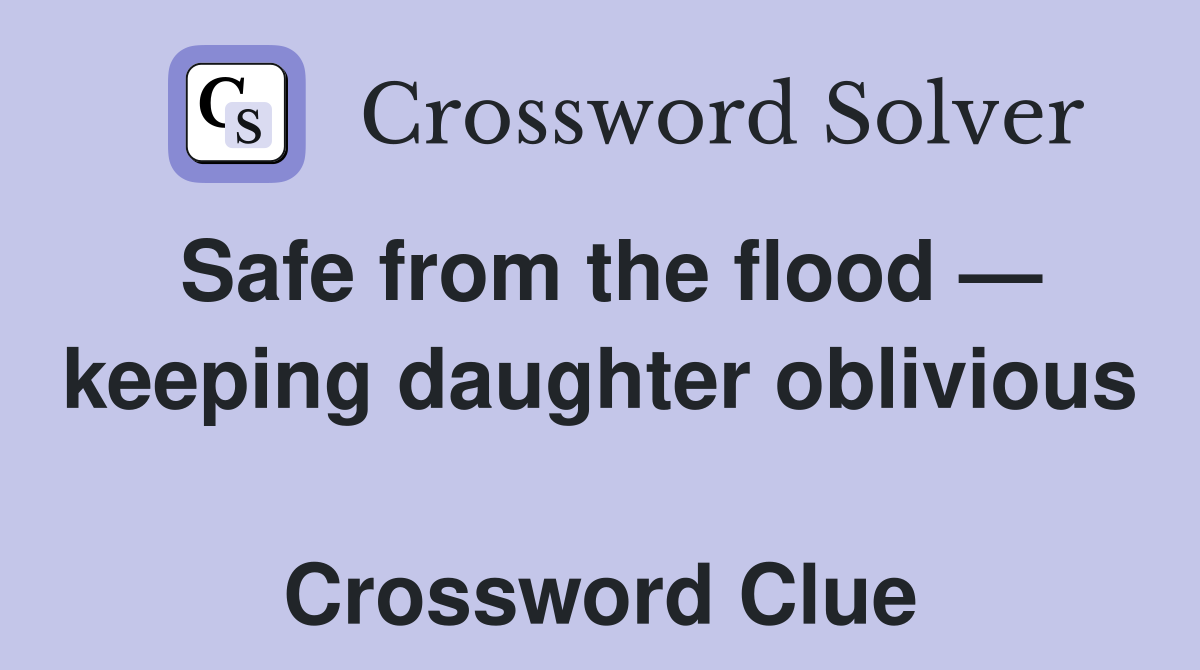 Safe from the flood — keeping daughter oblivious  Crossword Clue