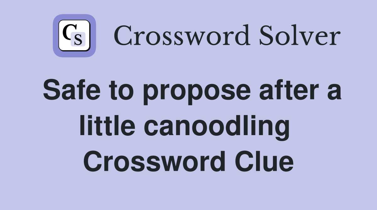Safe to propose after a little canoodling  Crossword Clue