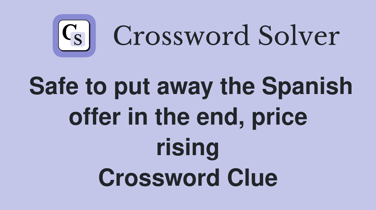 Safe to put away the Spanish offer in the end, price rising Crossword Clue