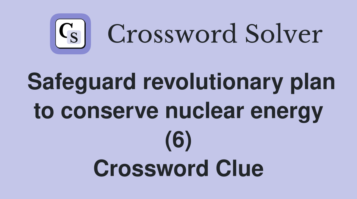 Safeguard revolutionary plan to conserve nuclear energy (6) Crossword Clue