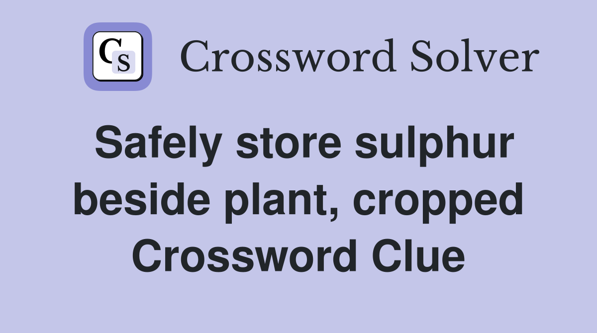 Safely store sulphur beside plant, cropped Crossword Clue