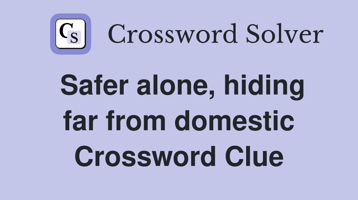Safer alone, hiding far from domestic Crossword Clue