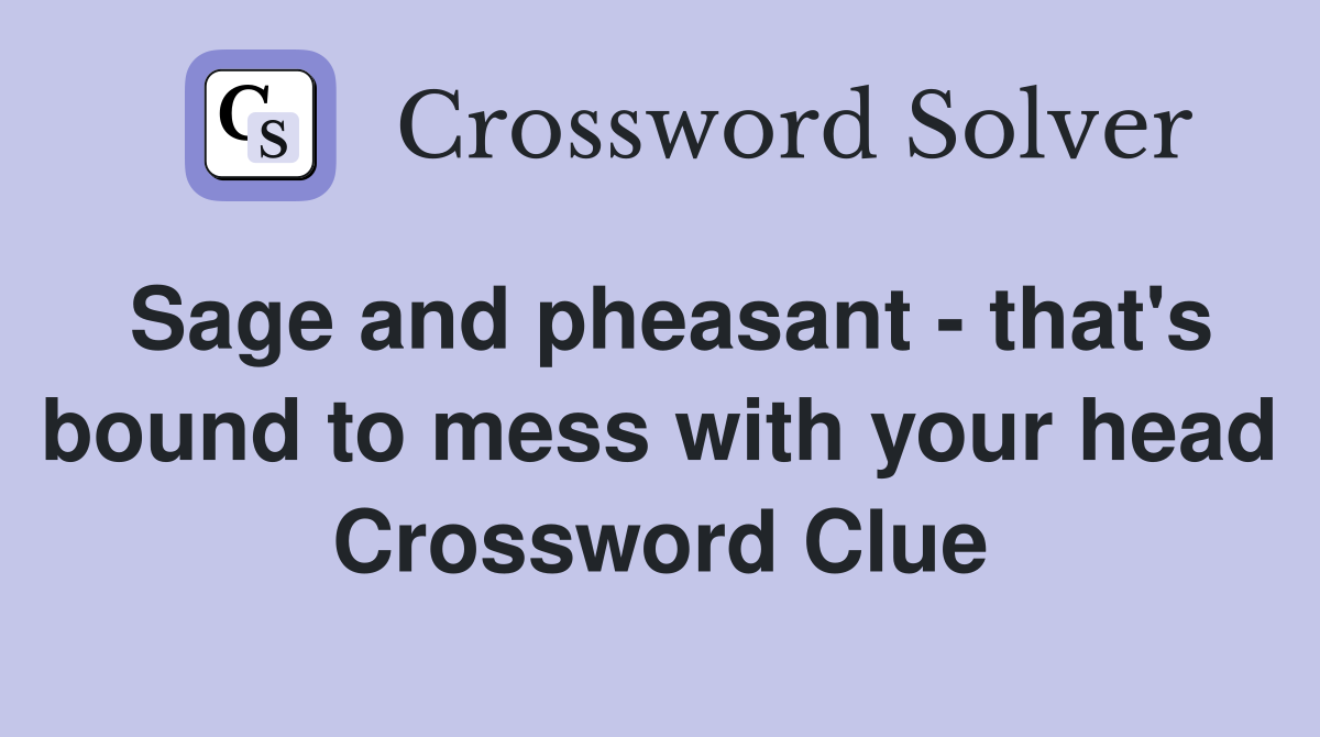 Sage and pheasant - that's bound to mess with your head Crossword Clue