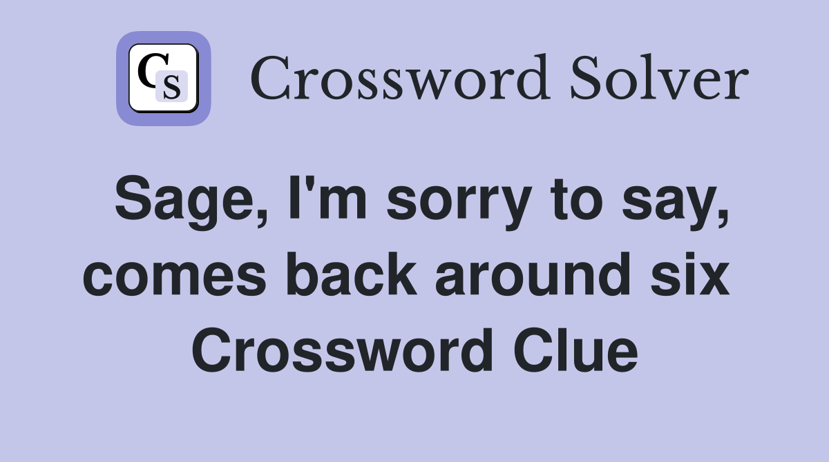 Sage, I'm sorry to say, comes back around six  Crossword Clue