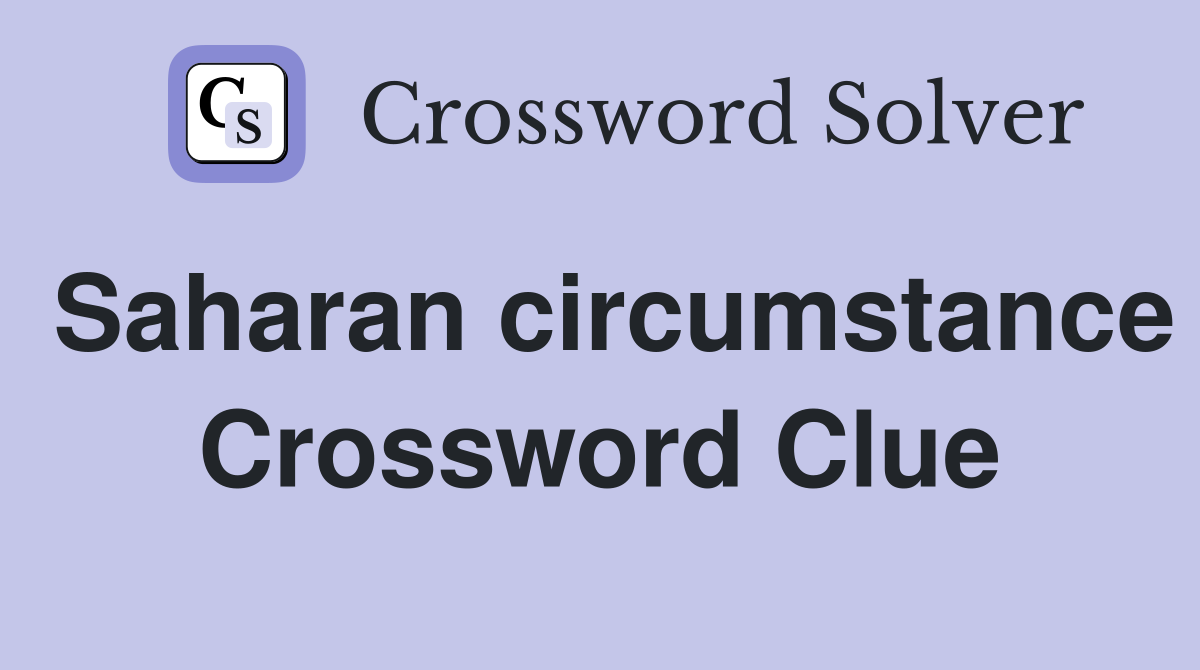 Saharan circumstance Crossword Clue
