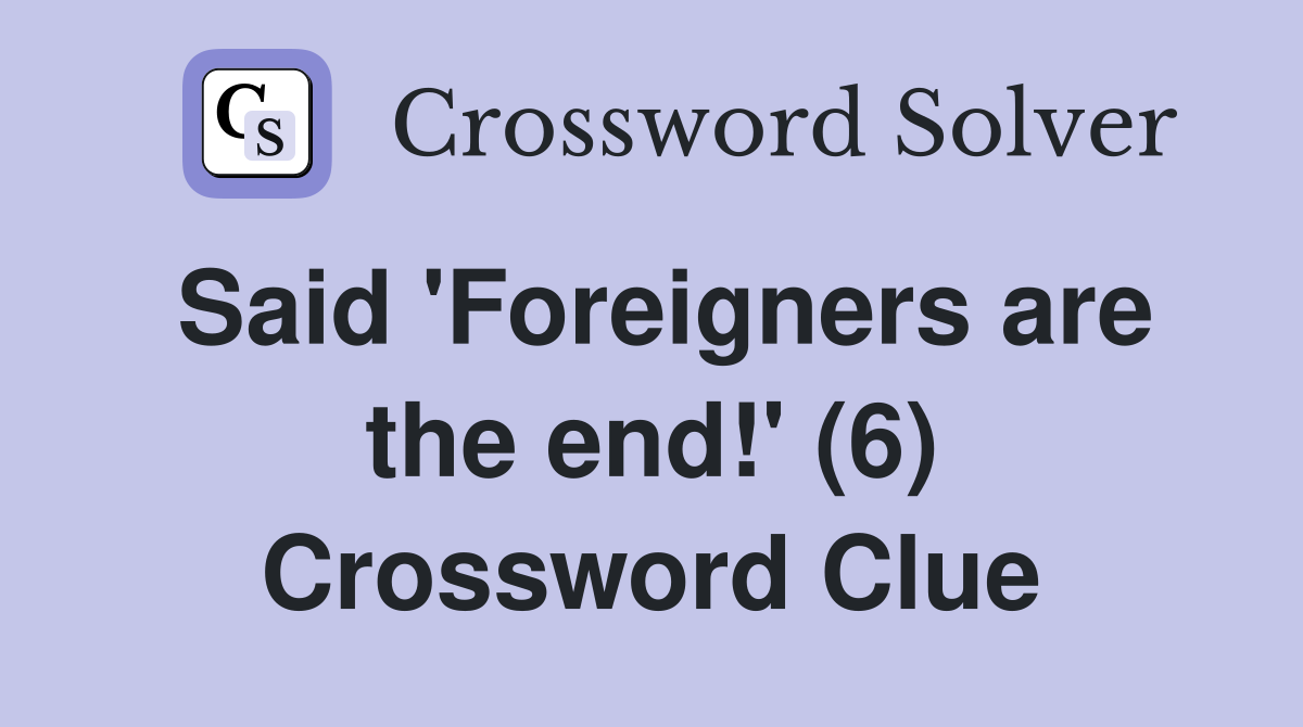 Said 'Foreigners are the end!' (6) Crossword Clue