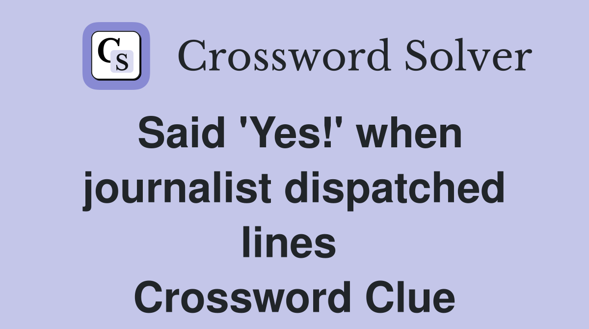 Said 'Yes!' when journalist dispatched lines  Crossword Clue