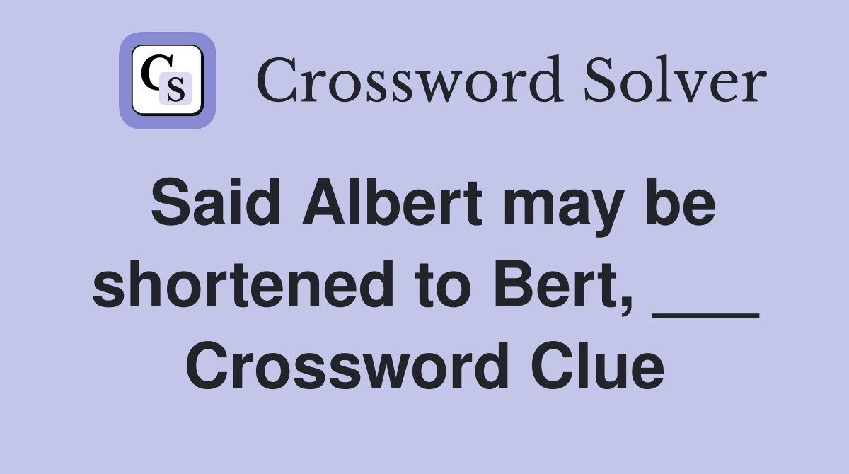 Said Albert may be shortened to Bert, ___ Crossword Clue