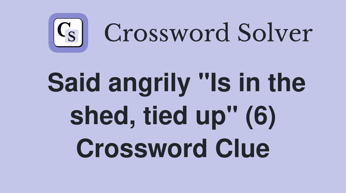 Said angrily "Is in the shed, tied up" (6) Crossword Clue