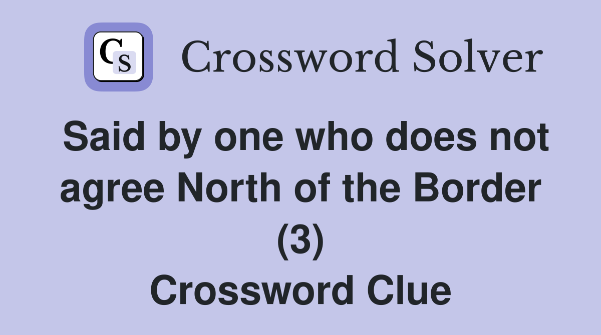 Said by one who does not agree North of the Border (3) Crossword Clue