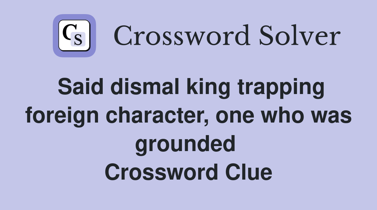 Said dismal king trapping foreign character, one who was grounded  Crossword Clue