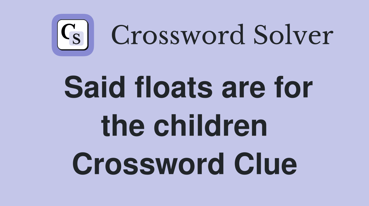 Said floats are for the children Crossword Clue