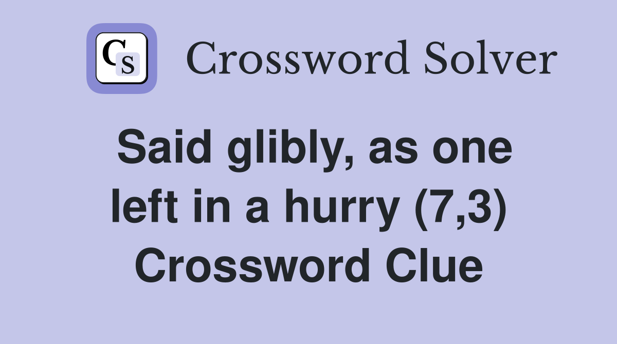 Said glibly, as one left in a hurry (7,3) Crossword Clue