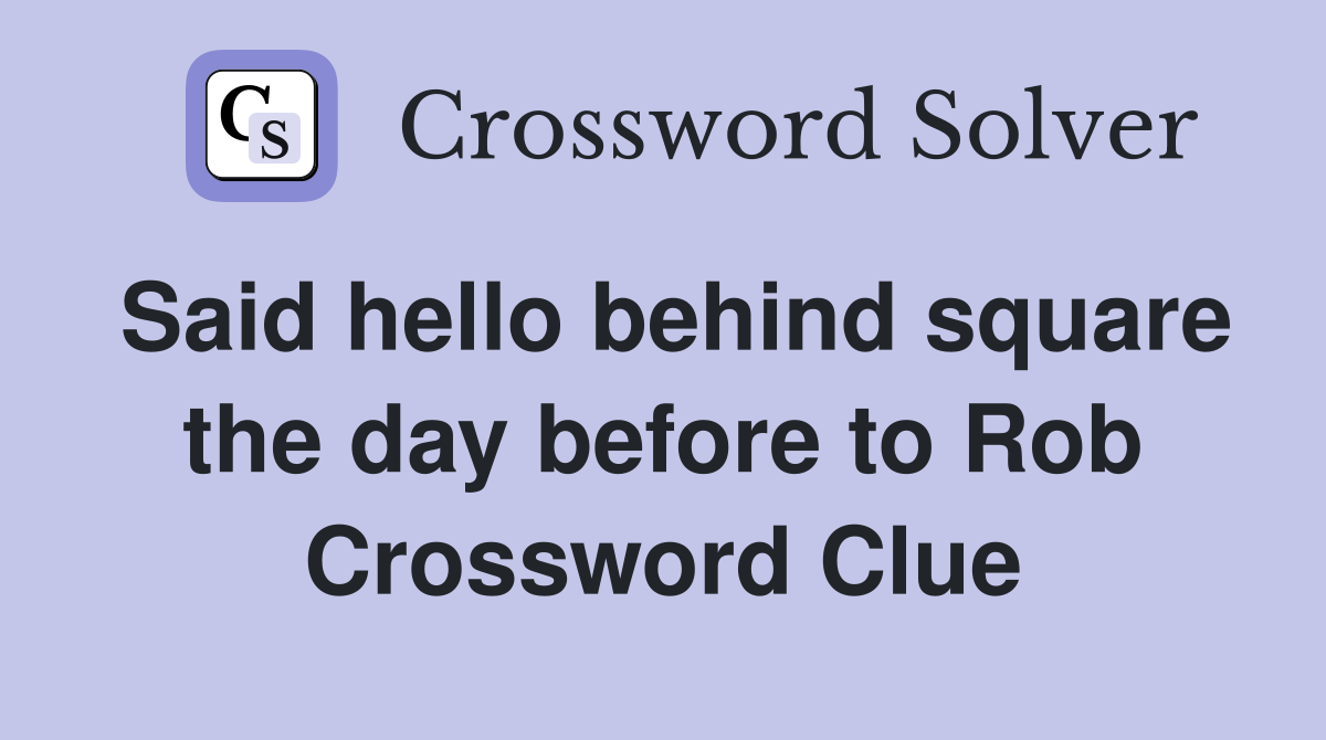 Said hello behind square the day before to Rob Crossword Clue