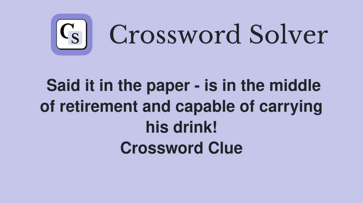Said it in the paper - is in the middle of retirement and capable of carrying his drink! Crossword Clue