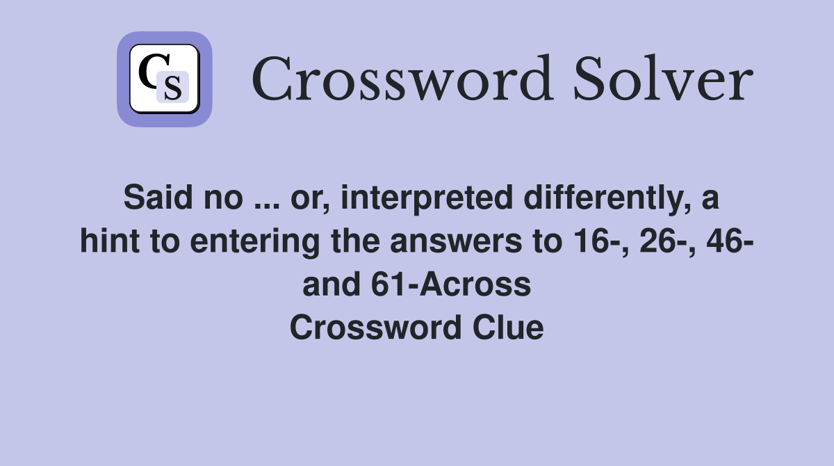 Said no ... or, interpreted differently, a hint to entering the answers to 16-, 26-, 46- and 61-Across Crossword Clue