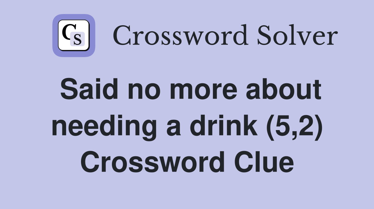 Said no more about needing a drink (5,2) Crossword Clue