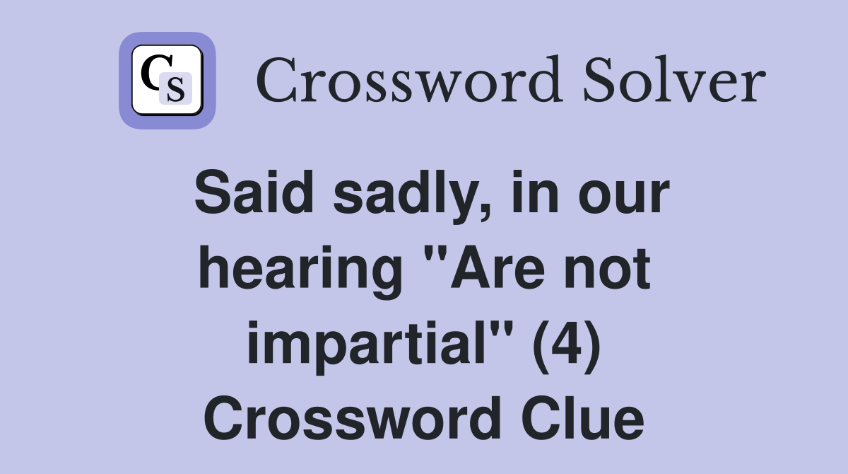 Said sadly, in our hearing "Are not impartial" (4) Crossword Clue