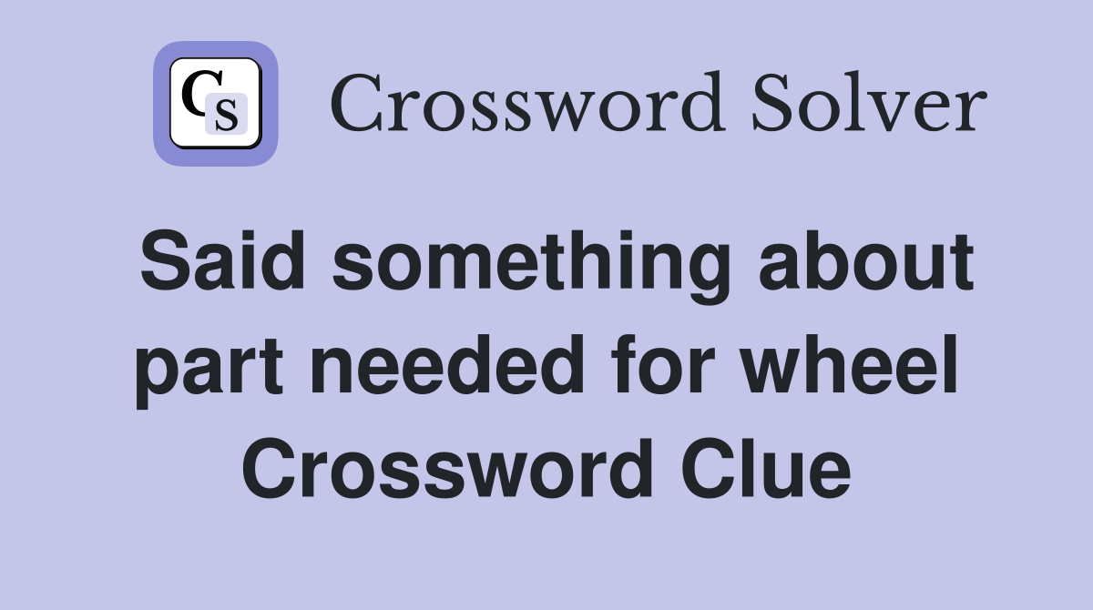 Said something about part needed for wheel Crossword Clue