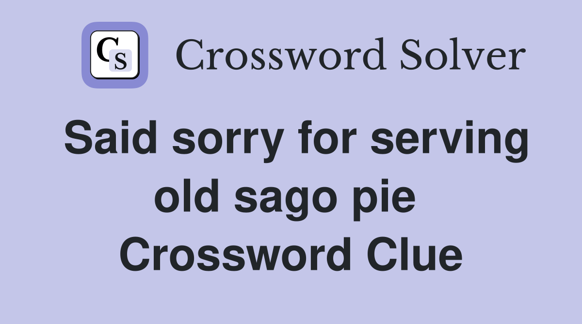 Said sorry for serving old sago pie  Crossword Clue