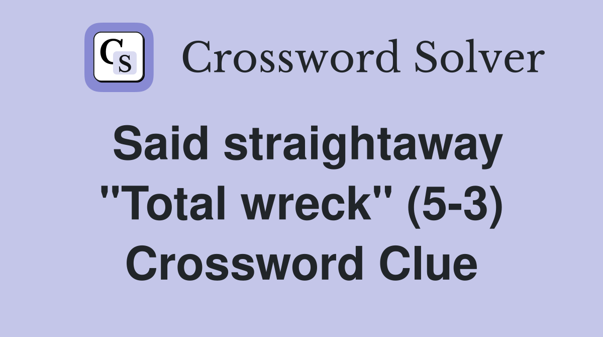 Said straightaway "Total wreck" (5-3) Crossword Clue
