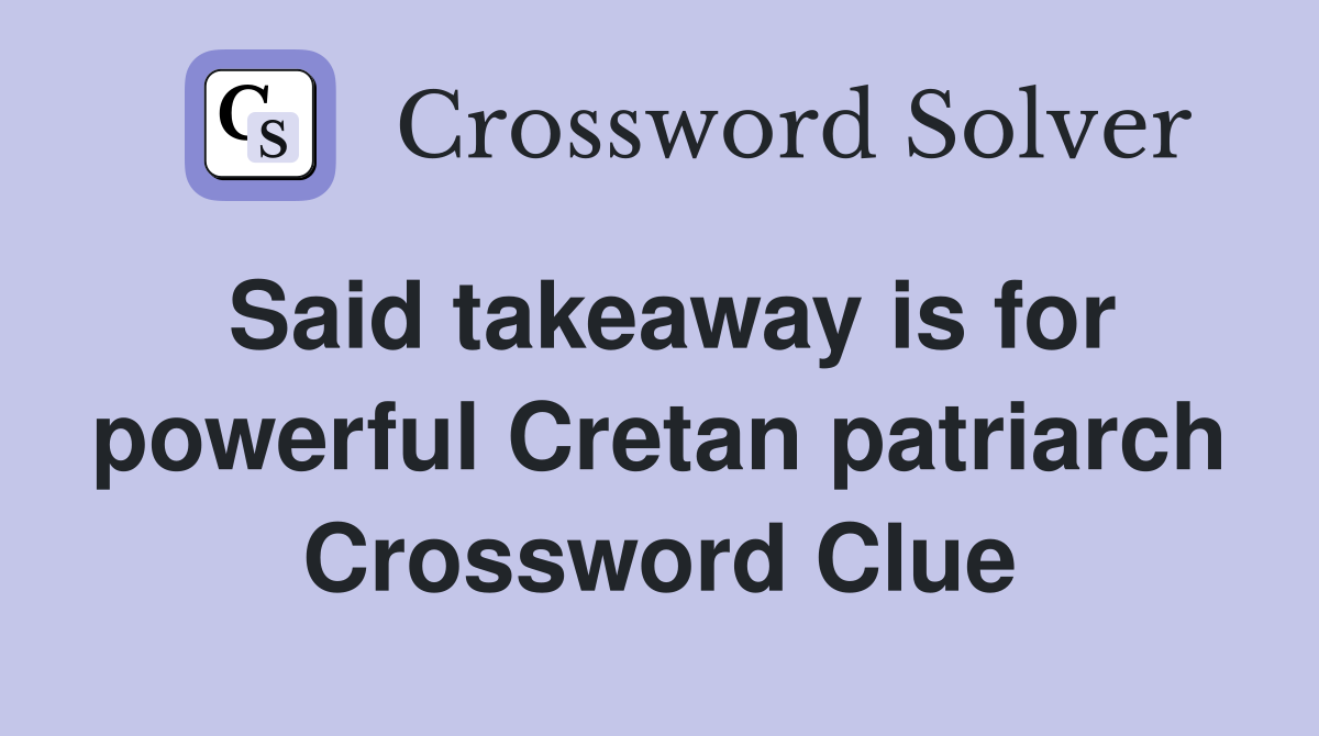 Said takeaway is for powerful Cretan patriarch Crossword Clue