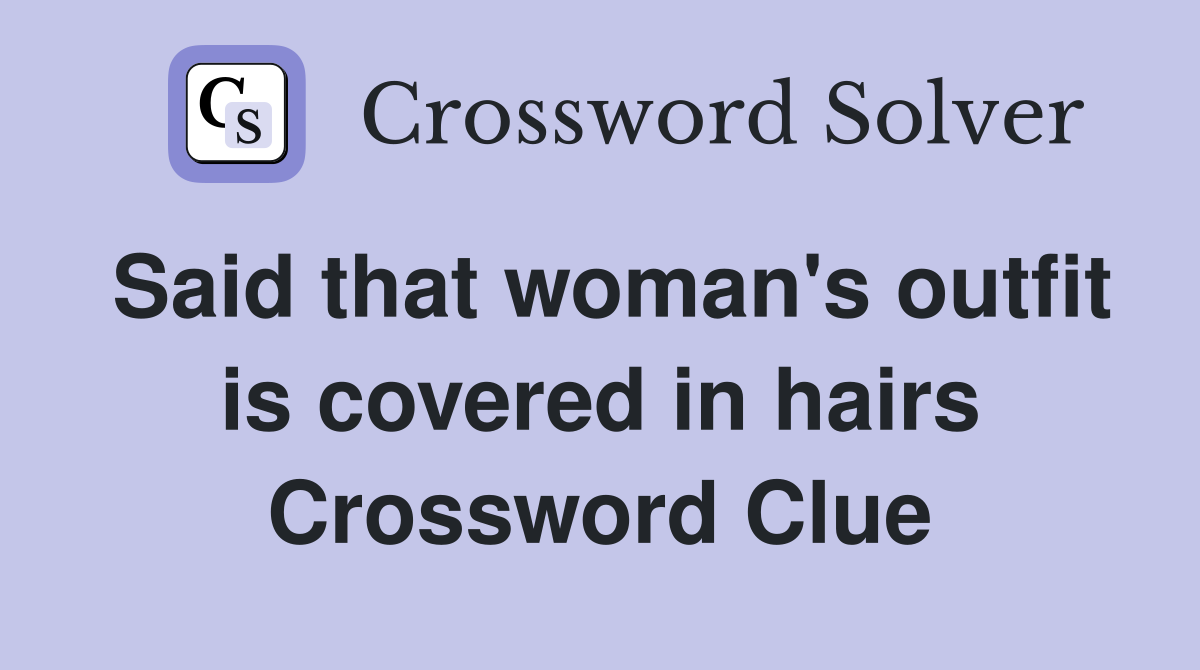 Said that woman's outfit is covered in hairs Crossword Clue