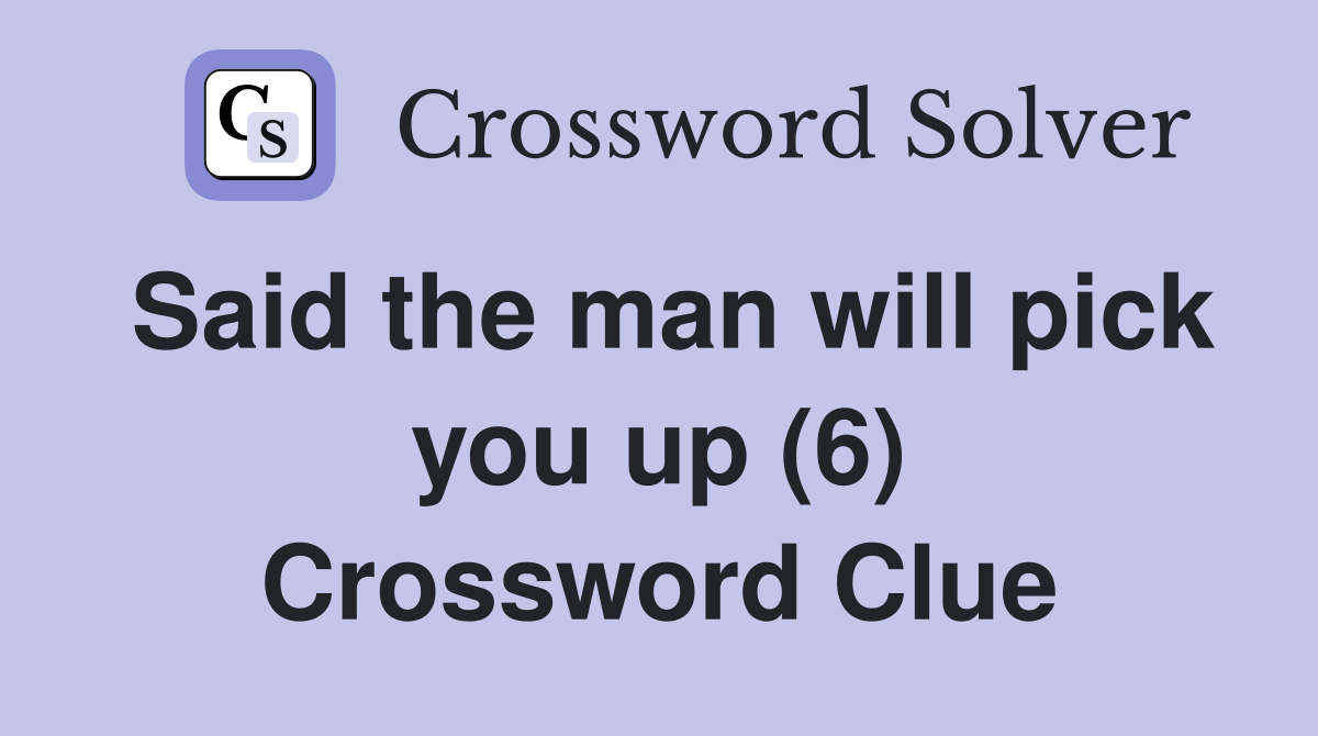 Said the man will pick you up (6) Crossword Clue