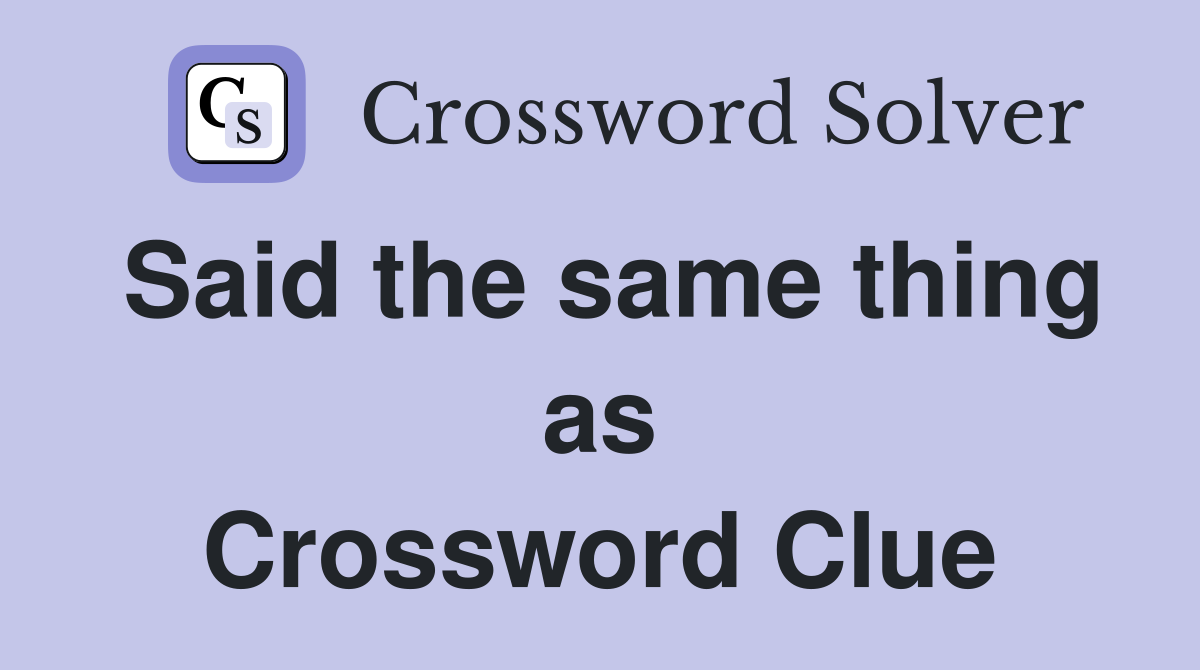 Said the same thing as Crossword Clue