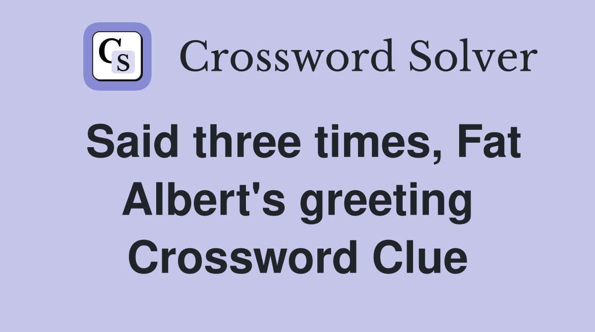 Said three times, Fat Albert's greeting Crossword Clue