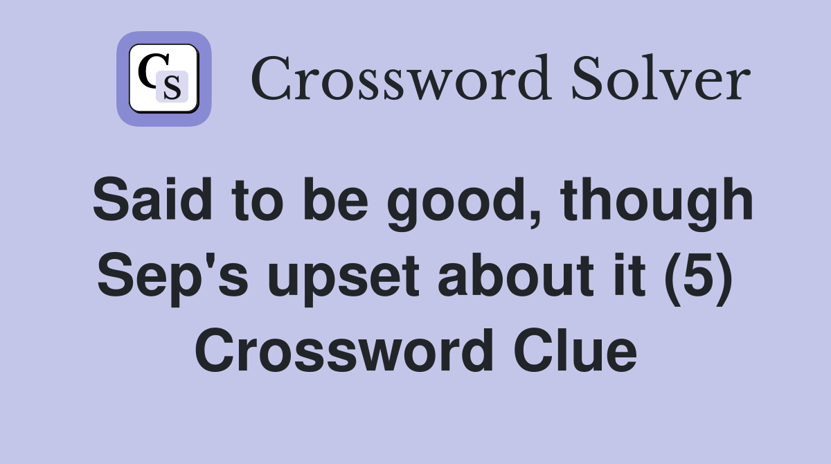 Said to be good, though Sep's upset about it (5) Crossword Clue