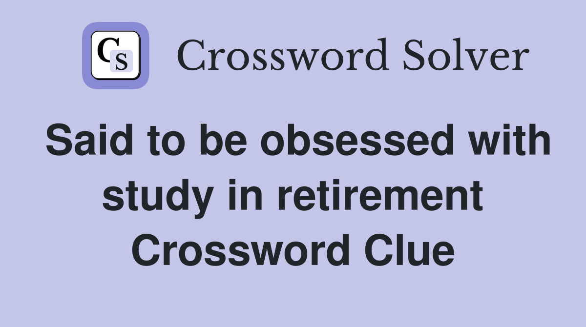 Said to be obsessed with study in retirement Crossword Clue