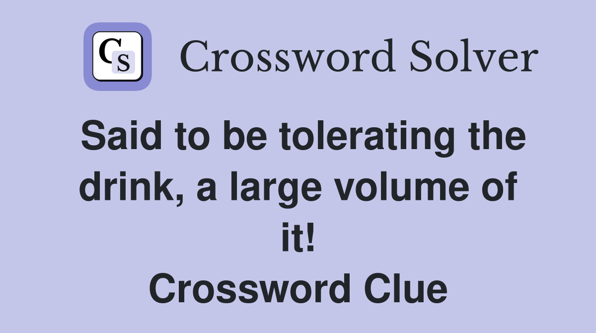 Said to be tolerating the drink, a large volume of it! Crossword Clue