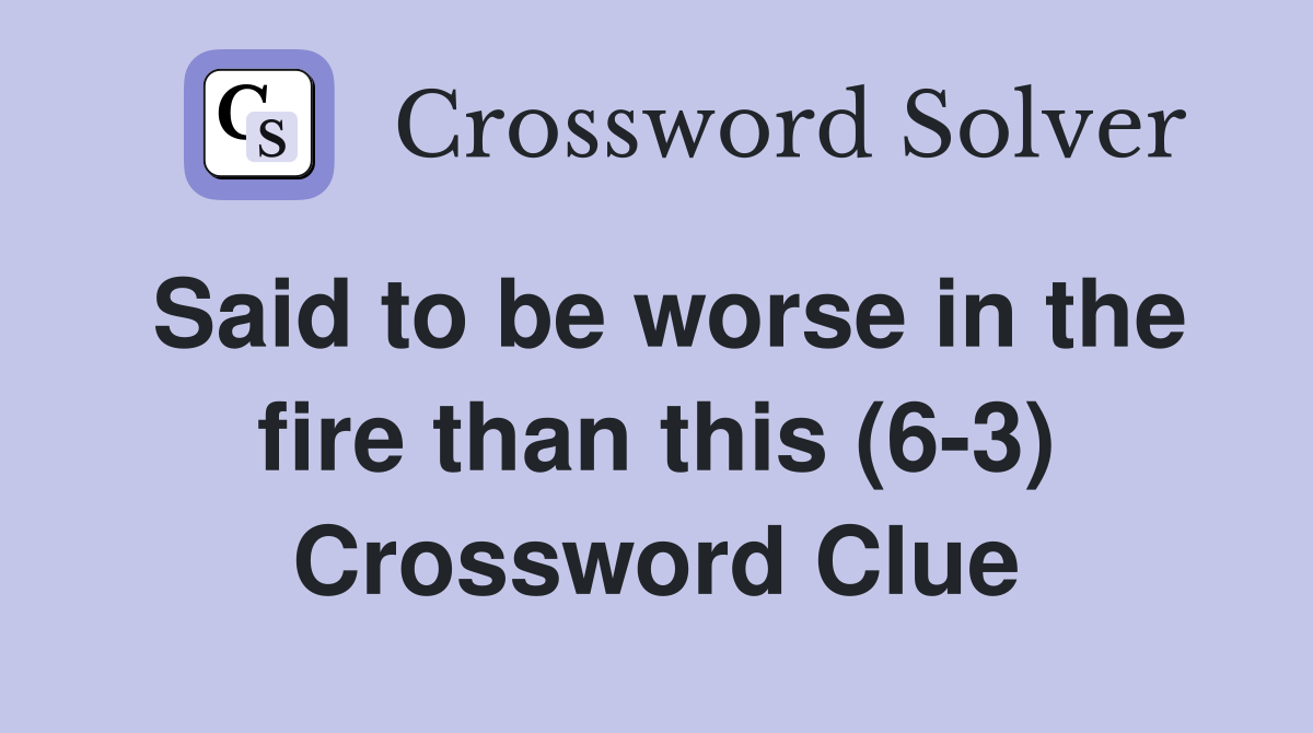 Said to be worse in the fire than this (6-3) Crossword Clue