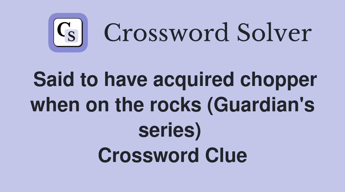 Said to have acquired chopper when on the rocks (Guardian's series)  Crossword Clue