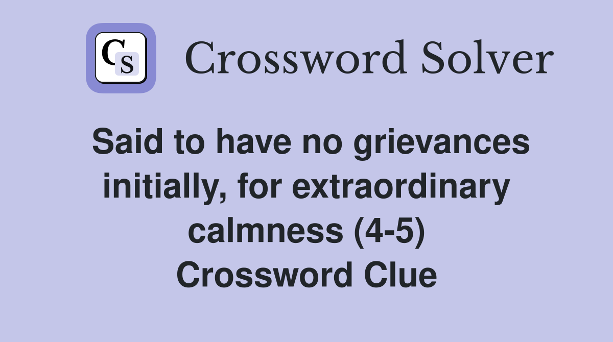 Said to have no grievances initially, for extraordinary calmness (4-5) Crossword Clue