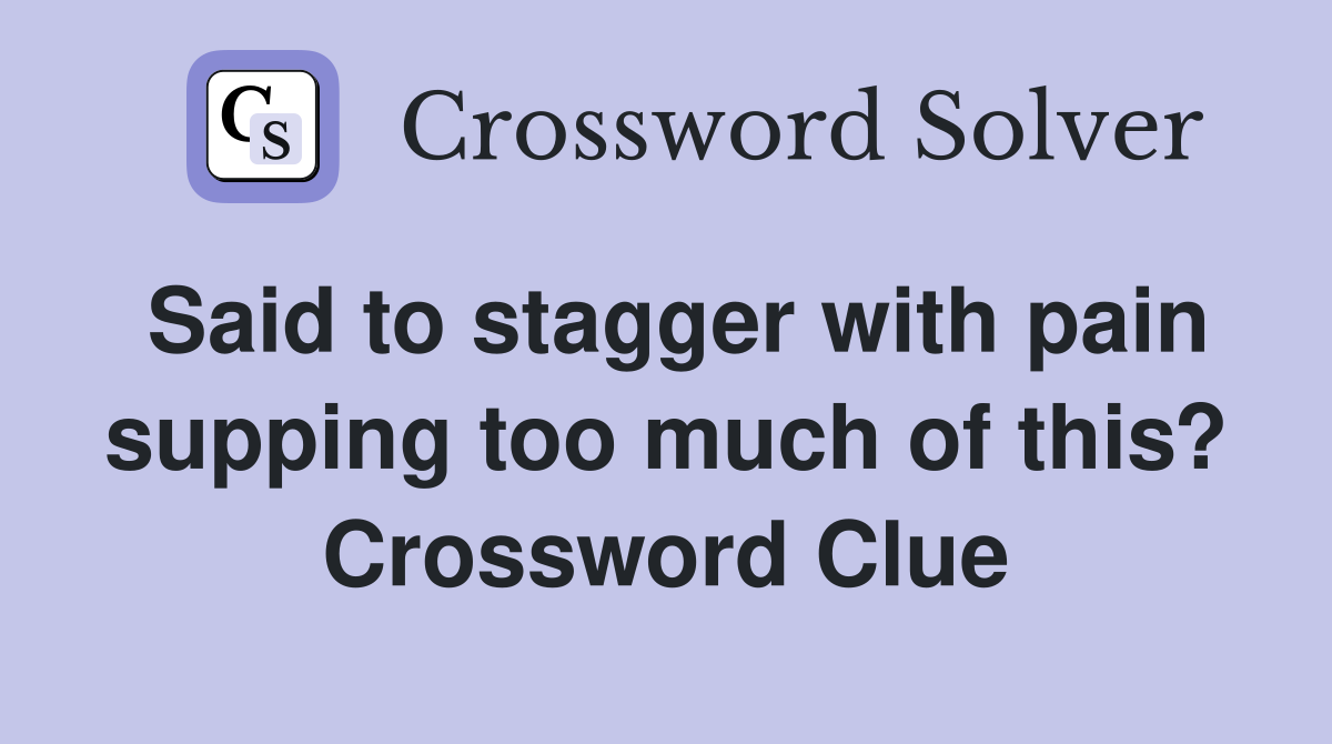 Said to stagger with pain supping too much of this? Crossword Clue