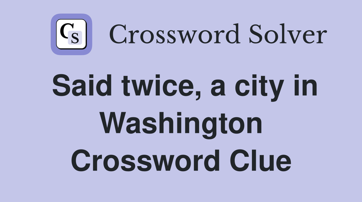 Said twice, a city in Washington Crossword Clue