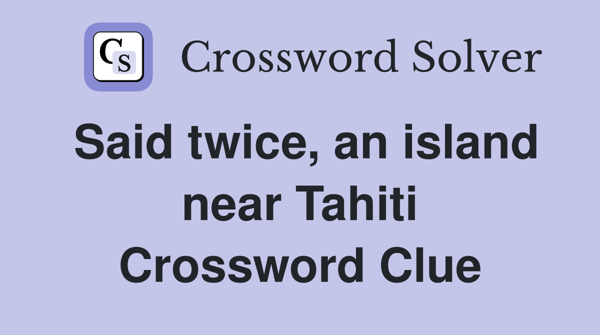 Said twice, an island near Tahiti Crossword Clue