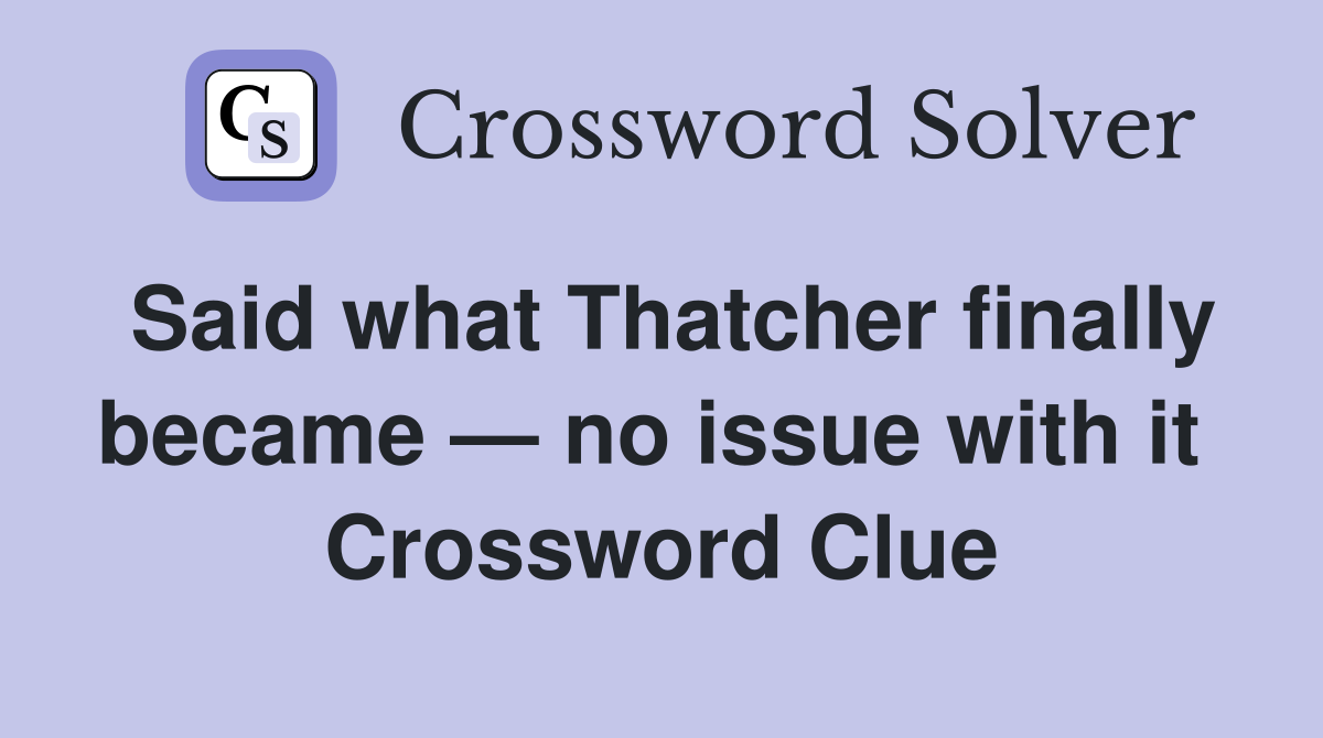 Said what Thatcher finally became — no issue with it  Crossword Clue