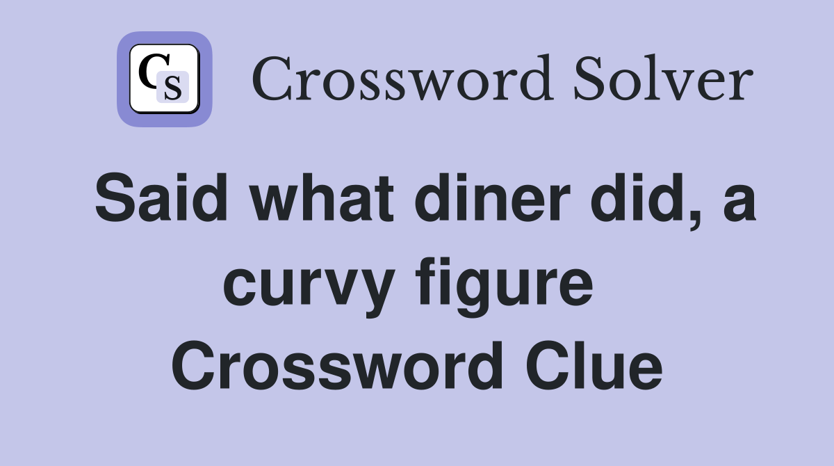 Said what diner did, a curvy figure  Crossword Clue