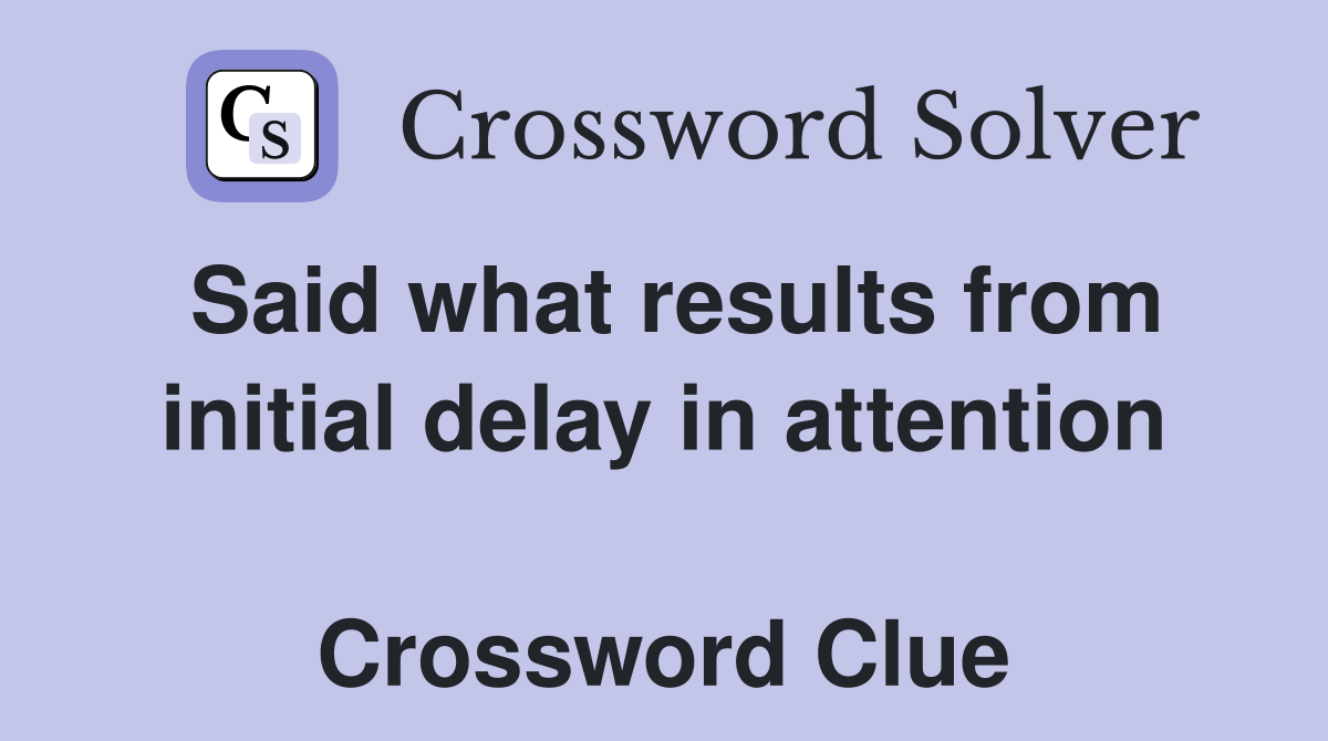 Said what results from initial delay in attention  Crossword Clue