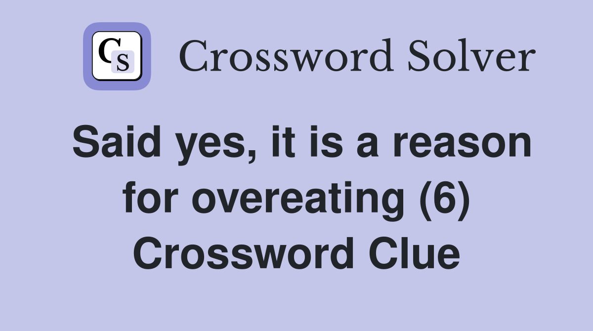 Said yes, it is a reason for overeating (6) Crossword Clue