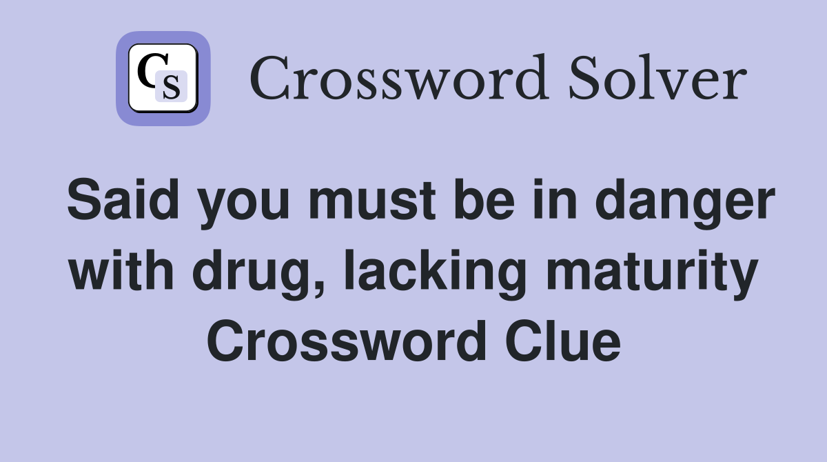 Said you must be in danger with drug, lacking maturity Crossword Clue